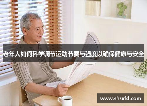 老年人如何科学调节运动节奏与强度以确保健康与安全